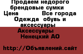 Продаем недорого брендовые сумки  › Цена ­ 3 500 - Все города Одежда, обувь и аксессуары » Аксессуары   . Ненецкий АО